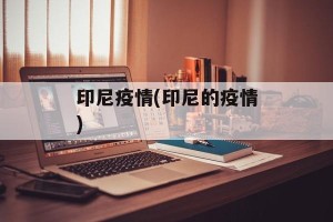 印尼疫情(印尼的疫情)