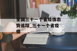全国三十一个省疫情态势追踪_三十一个省疫情