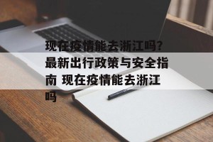 现在疫情能去浙江吗？最新出行政策与安全指南 现在疫情能去浙江吗