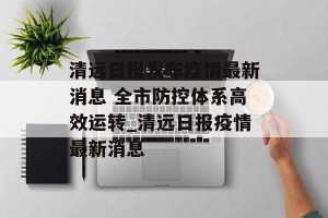 清远日报发布疫情最新消息 全市防控体系高效运转_清远日报疫情最新消息