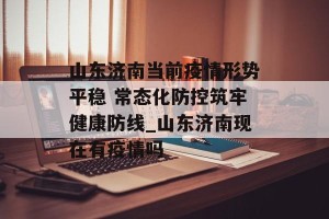 山东济南当前疫情形势平稳 常态化防控筑牢健康防线_山东济南现在有疫情吗