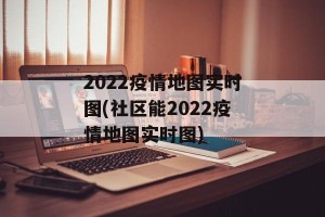 2022疫情地图实时图(社区能2022疫情地图实时图)