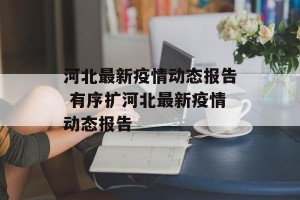 河北最新疫情动态报告 有序扩河北最新疫情动态报告