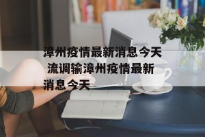 漳州疫情最新消息今天 流调输漳州疫情最新消息今天