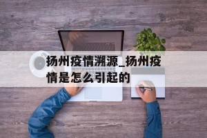 扬州疫情溯源_扬州疫情是怎么引起的