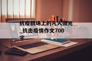 抗疫战场上的凡人微光_抗击疫情作文700字