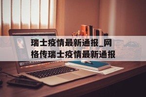 瑞士疫情最新通报_网格传瑞士疫情最新通报
