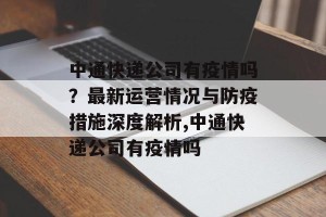 中通快递公司有疫情吗？最新运营情况与防疫措施深度解析,中通快递公司有疫情吗