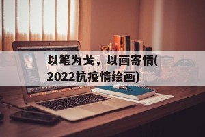 以笔为戈，以画寄情(2022抗疫情绘画)