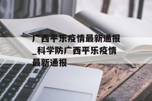 广西平乐疫情最新通报_科学防广西平乐疫情最新通报