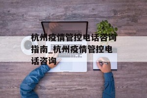 杭州疫情管控电话咨询指南_杭州疫情管控电话咨询