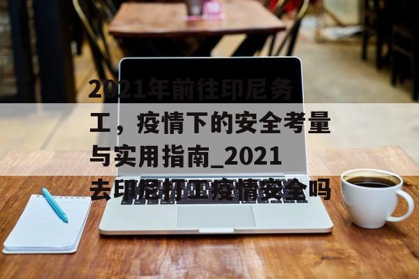 2021年前往印尼务工，疫情下的安全考量与实用指南_2021去印尼打工疫情安全吗