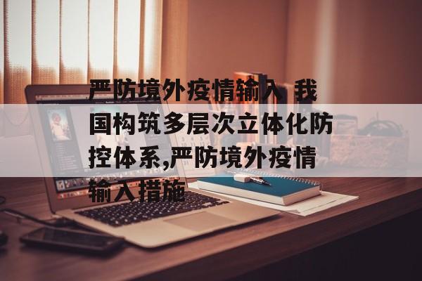 严防境外疫情输入 我国构筑多层次立体化防控体系,严防境外疫情输入措施