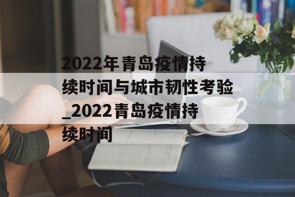 2022年青岛疫情持续时间与城市韧性考验_2022青岛疫情持续时间