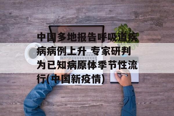 中国多地报告呼吸道疾病病例上升 专家研判为已知病原体季节性流行(中国新疫情)