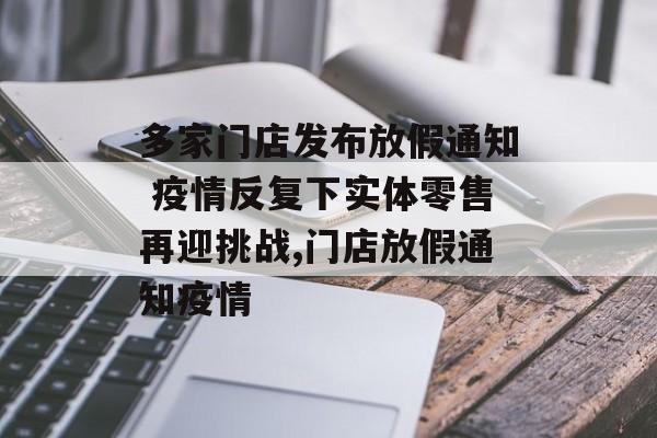 多家门店发布放假通知 疫情反复下实体零售再迎挑战,门店放假通知疫情