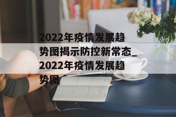 2022年疫情发展趋势图揭示防控新常态_2022年疫情发展趋势图