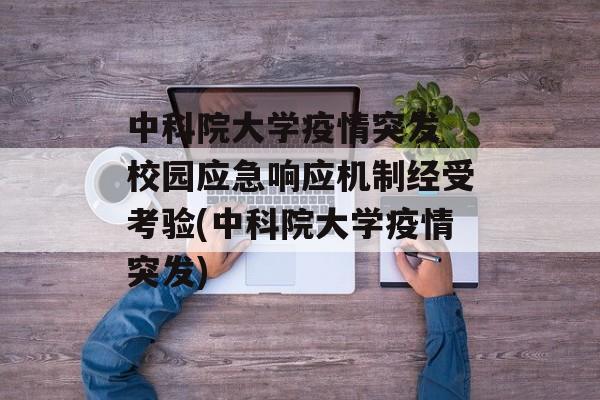 中科院大学疫情突发 校园应急响应机制经受考验(中科院大学疫情突发)