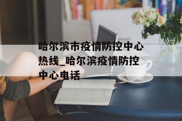 哈尔滨市疫情防控中心热线_哈尔滨疫情防控中心电话