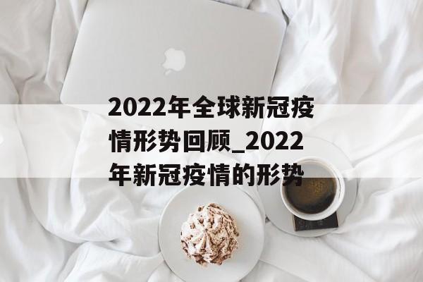 2022年全球新冠疫情形势回顾_2022年新冠疫情的形势