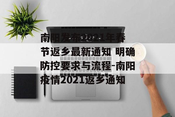 南阳发布2021年春节返乡最新通知 明确防控要求与流程-南阳疫情2021返乡通知