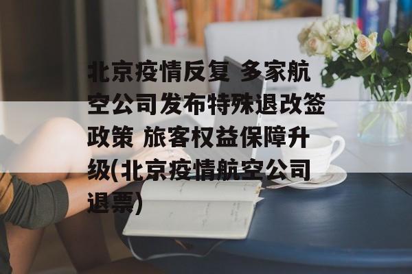 北京疫情反复 多家航空公司发布特殊退改签政策 旅客权益保障升级(北京疫情航空公司退票)