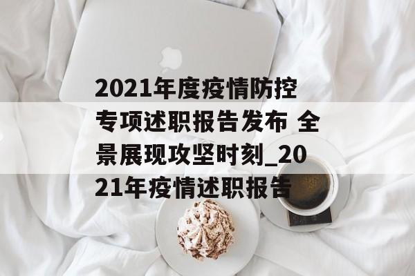 2021年度疫情防控专项述职报告发布 全景展现攻坚时刻_2021年疫情述职报告