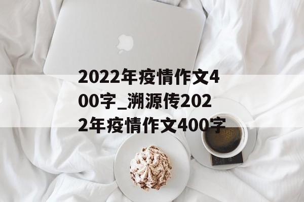 2022年疫情作文400字_溯源传2022年疫情作文400字