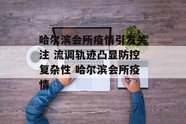 哈尔滨会所疫情引发关注 流调轨迹凸显防控复杂性 哈尔滨会所疫情