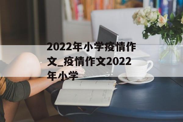 2022年小学疫情作文_疫情作文2022年小学