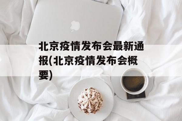 北京疫情发布会最新通报(北京疫情发布会概要)