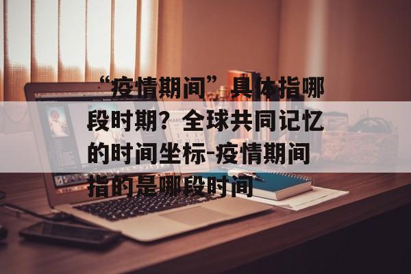 “疫情期间”具体指哪段时期？全球共同记忆的时间坐标-疫情期间指的是哪段时间