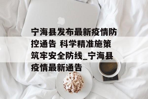 宁海县发布最新疫情防控通告 科学精准施策筑牢安全防线_宁海县疫情最新通告