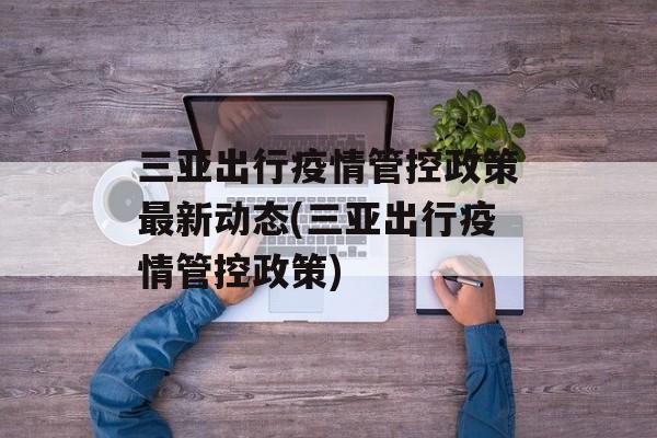 三亚出行疫情管控政策最新动态(三亚出行疫情管控政策)