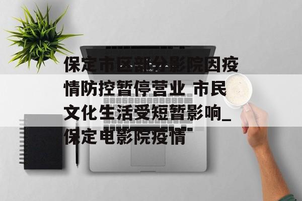 保定市区部分影院因疫情防控暂停营业 市民文化生活受短暂影响_保定电影院疫情