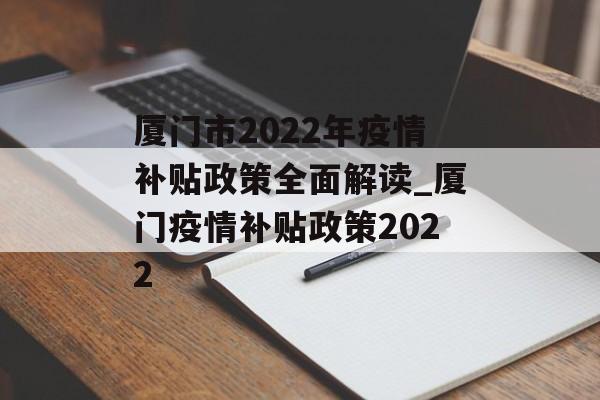 厦门市2022年疫情补贴政策全面解读_厦门疫情补贴政策2022