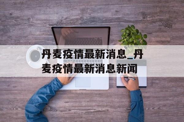 丹麦疫情最新消息_丹麦疫情最新消息新闻