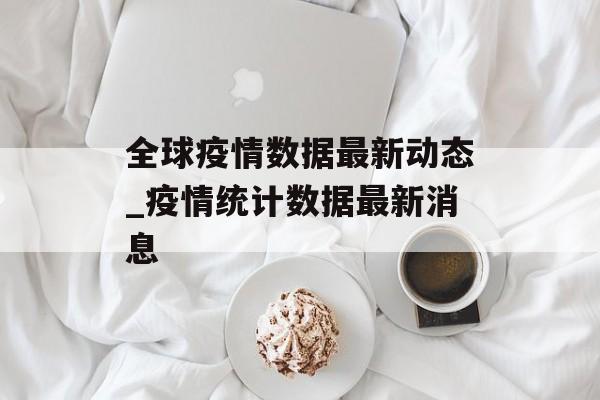 全球疫情数据最新动态_疫情统计数据最新消息
