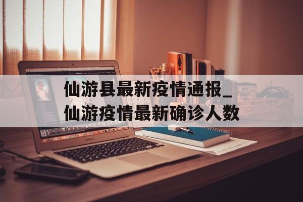 仙游县最新疫情通报_仙游疫情最新确诊人数