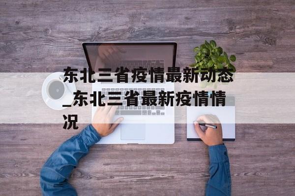 东北三省疫情最新动态_东北三省最新疫情情况