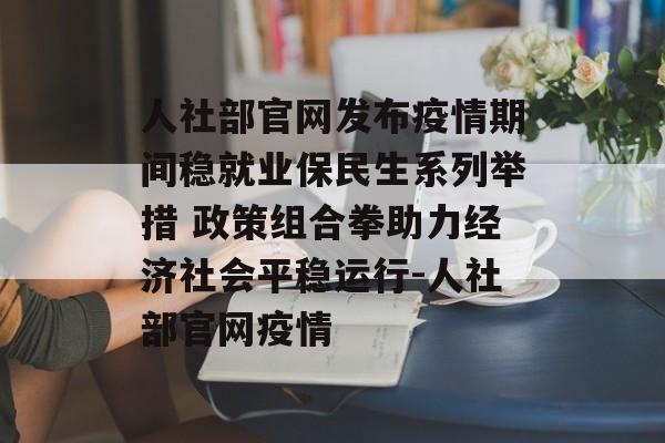 人社部官网发布疫情期间稳就业保民生系列举措 政策组合拳助力经济社会平稳运行-人社部官网疫情