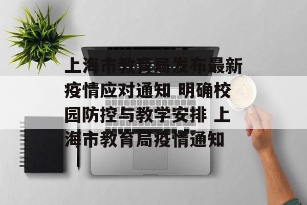 上海市教育局发布最新疫情应对通知 明确校园防控与教学安排 上海市教育局疫情通知