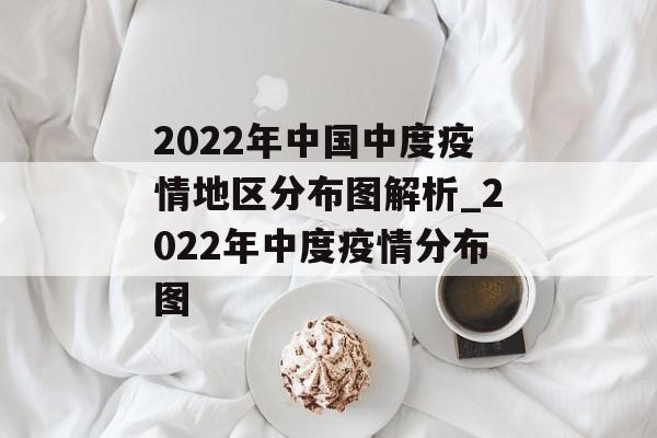 2022年中国中度疫情地区分布图解析_2022年中度疫情分布图