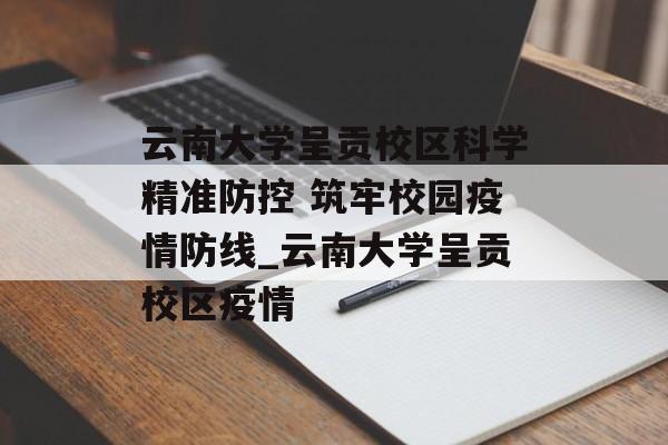 云南大学呈贡校区科学精准防控 筑牢校园疫情防线_云南大学呈贡校区疫情