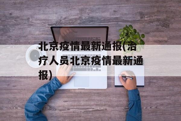 北京疫情最新通报(治疗人员北京疫情最新通报)