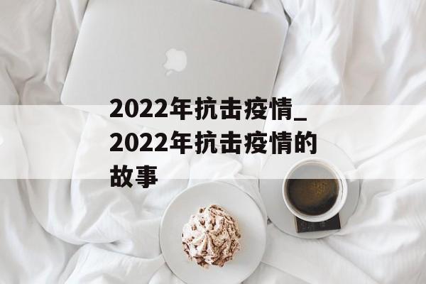 2022年抗击疫情_2022年抗击疫情的故事