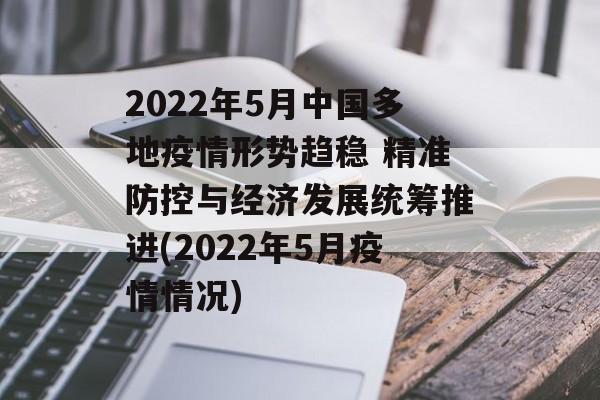 2022年5月中国多地疫情形势趋稳 精准防控与经济发展统筹推进(2022年5月疫情情况)