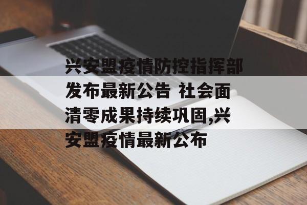 兴安盟疫情防控指挥部发布最新公告 社会面清零成果持续巩固,兴安盟疫情最新公布