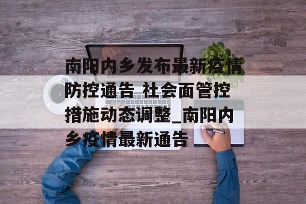 南阳内乡发布最新疫情防控通告 社会面管控措施动态调整_南阳内乡疫情最新通告