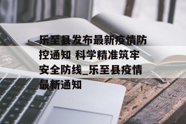 乐至县发布最新疫情防控通知 科学精准筑牢安全防线_乐至县疫情最新通知